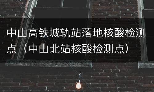 中山高铁城轨站落地核酸检测点（中山北站核酸检测点）