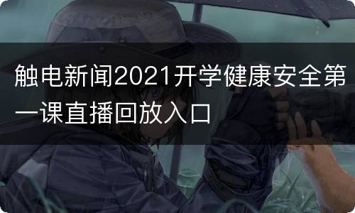 触电新闻2021开学健康安全第一课直播回放入口