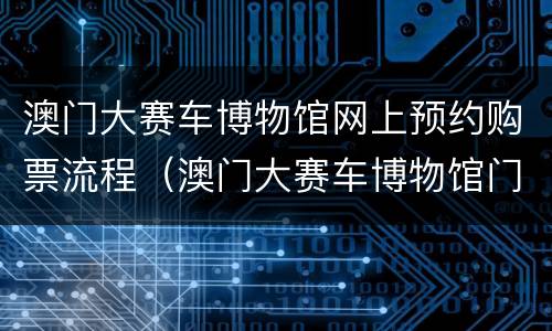 澳门大赛车博物馆网上预约购票流程（澳门大赛车博物馆门票）