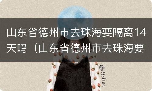 山东省德州市去珠海要隔离14天吗（山东省德州市去珠海要隔离14天吗今天）
