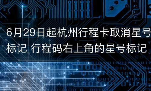 6月29日起杭州行程卡取消星号标记 行程码右上角的星号标记怎么去除