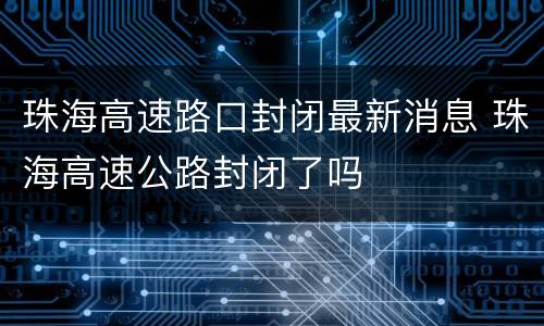 珠海高速路口封闭最新消息 珠海高速公路封闭了吗