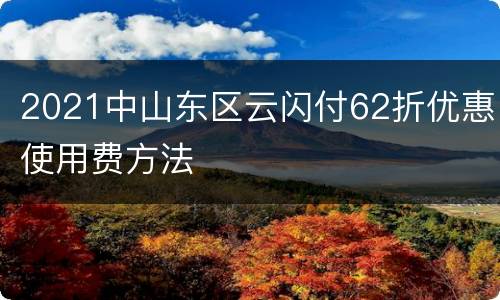 2021中山东区云闪付62折优惠使用费方法