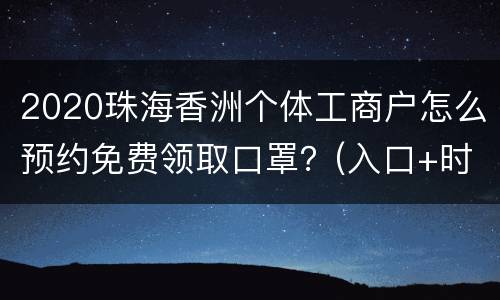 2020珠海香洲个体工商户怎么预约免费领取口罩？(入口+时间+步骤+细则)