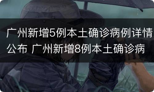 广州新增5例本土确诊病例详情公布 广州新增8例本土确诊病例详情