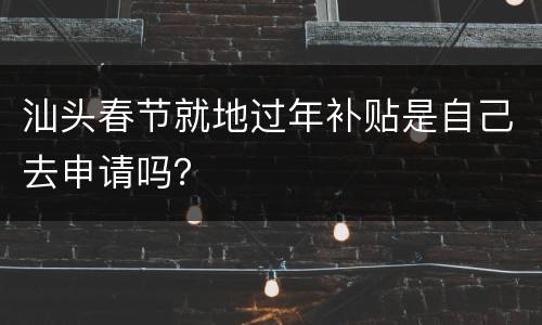 汕头春节就地过年补贴是自己去申请吗？