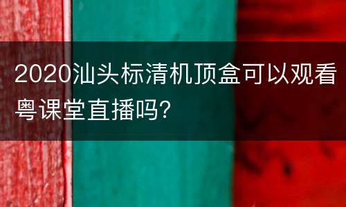 2020汕头标清机顶盒可以观看粤课堂直播吗？
