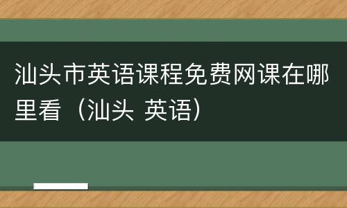 汕头市英语课程免费网课在哪里看（汕头 英语）