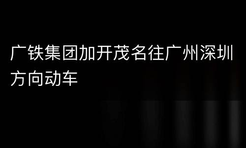 广铁集团加开茂名往广州深圳方向动车