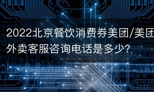 2022北京餐饮消费券美团/美团外卖客服咨询电话是多少？