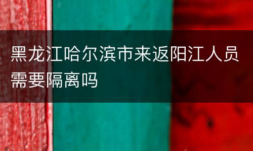 黑龙江哈尔滨市来返阳江人员需要隔离吗