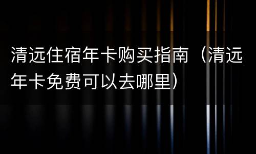 清远住宿年卡购买指南（清远年卡免费可以去哪里）