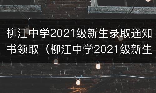柳江中学2021级新生录取通知书领取（柳江中学2021级新生录取通知书领取结果）