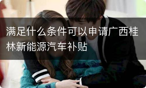 满足什么条件可以申请广西桂林新能源汽车补贴