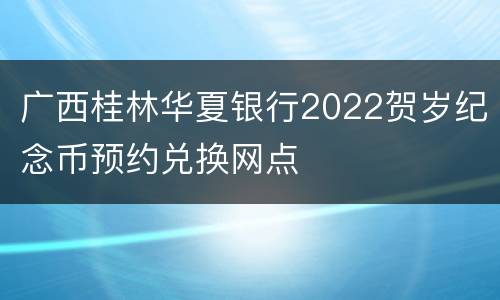 广西桂林华夏银行2022贺岁纪念币预约兑换网点