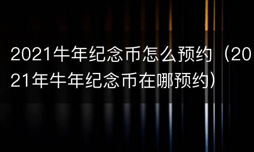 2021牛年纪念币怎么预约（2021年牛年纪念币在哪预约）