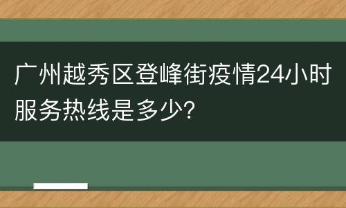 广州越秀区登峰街疫情24小时服务热线是多少？