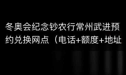 冬奥会纪念钞农行常州武进预约兑换网点（电话+额度+地址）