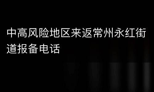 中高风险地区来返常州永红街道报备电话