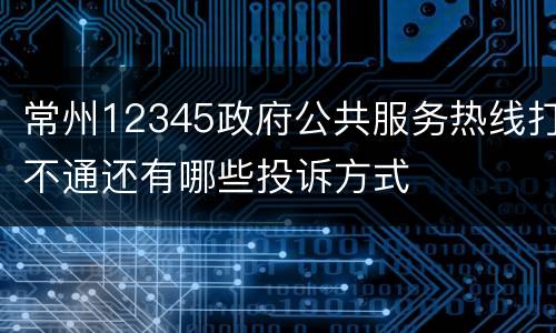 常州12345政府公共服务热线打不通还有哪些投诉方式