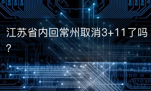 江苏省内回常州取消3+11了吗？