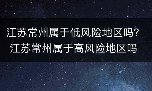江苏常州属于低风险地区吗？ 江苏常州属于高风险地区吗
