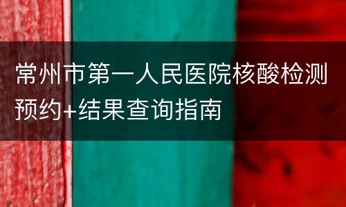 常州市第一人民医院核酸检测预约+结果查询指南