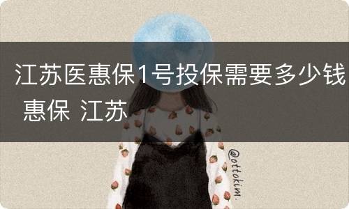 江苏医惠保1号投保需要多少钱 惠保 江苏