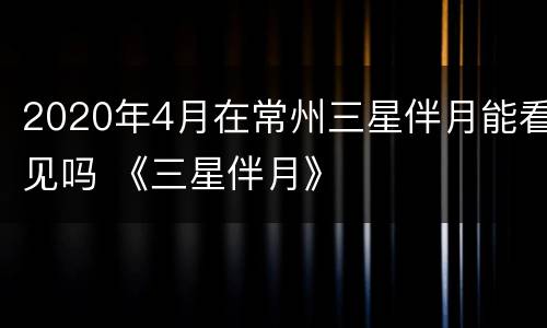 2020年4月在常州三星伴月能看见吗 《三星伴月》