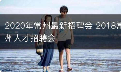 2020年常州最新招聘会 2018常州人才招聘会