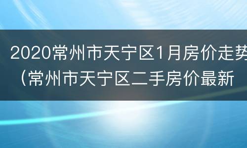 2020常州市天宁区1月房价走势（常州市天宁区二手房价最新消息）