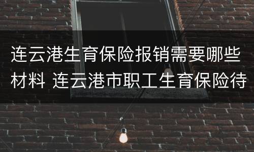连云港生育保险报销需要哪些材料 连云港市职工生育保险待遇报销提供材料