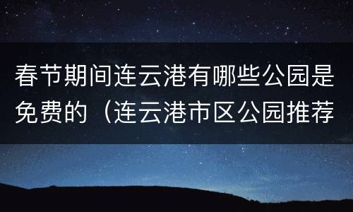 春节期间连云港有哪些公园是免费的（连云港市区公园推荐）