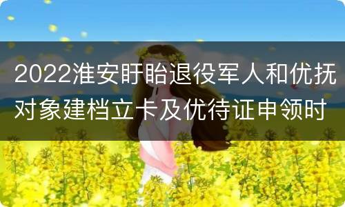 2022淮安盱眙退役军人和优抚对象建档立卡及优待证申领时间