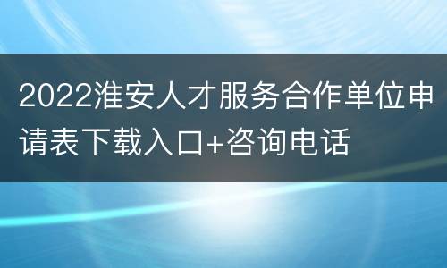 2022淮安人才服务合作单位申请表下载入口+咨询电话