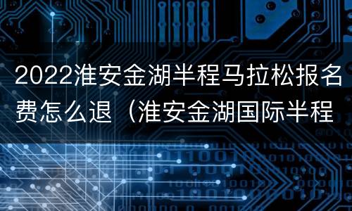 2022淮安金湖半程马拉松报名费怎么退（淮安金湖国际半程马拉松）