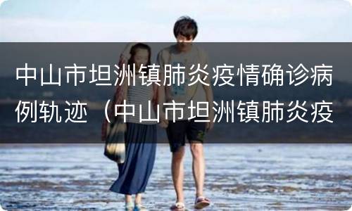 中山市坦洲镇肺炎疫情确诊病例轨迹（中山市坦洲镇肺炎疫情确诊病例轨迹图）