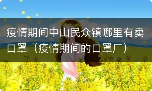 疫情期间中山民众镇哪里有卖口罩（疫情期间的口罩厂）