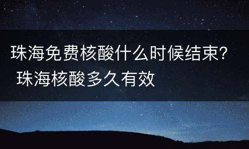 珠海免费核酸什么时候结束？ 珠海核酸多久有效