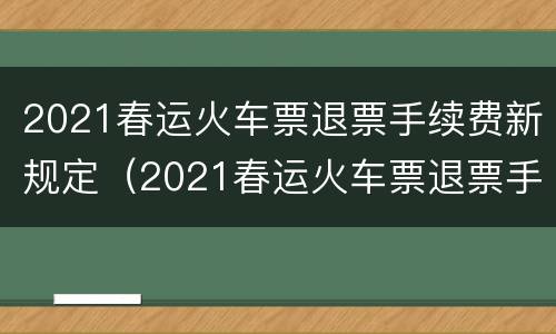 2021春运火车票退票手续费新规定（2021春运火车票退票手续费新规定出台）