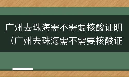 广州去珠海需不需要核酸证明（广州去珠海需不需要核酸证明呢）