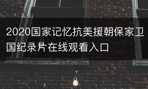 2020国家记忆抗美援朝保家卫国纪录片在线观看入口