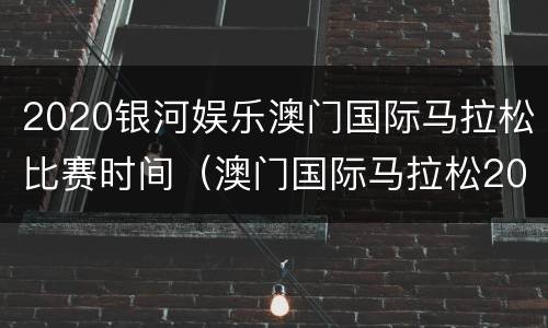 2020银河娱乐澳门国际马拉松比赛时间（澳门国际马拉松2021）