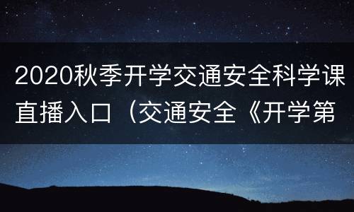 2020秋季开学交通安全科学课直播入口（交通安全《开学第一课》直播2020）