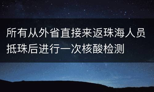 所有从外省直接来返珠海人员抵珠后进行一次核酸检测