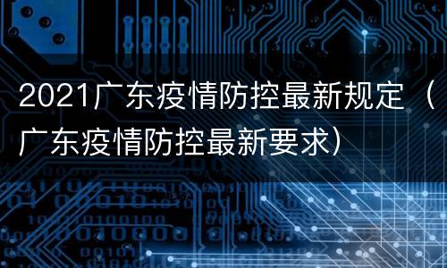 2021广东疫情防控最新规定（广东疫情防控最新要求）