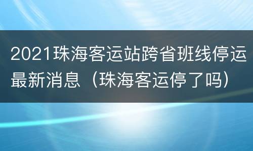 2021珠海客运站跨省班线停运最新消息（珠海客运停了吗）