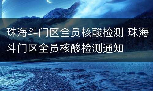 珠海斗门区全员核酸检测 珠海斗门区全员核酸检测通知