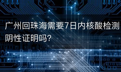广州回珠海需要7日内核酸检测阴性证明吗？