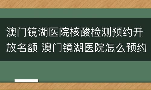 澳门镜湖医院核酸检测预约开放名额 澳门镜湖医院怎么预约
